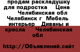 продам раскладушку для подростка. › Цена ­ 750 - Челябинская обл., Челябинск г. Мебель, интерьер » Диваны и кресла   . Челябинская обл.